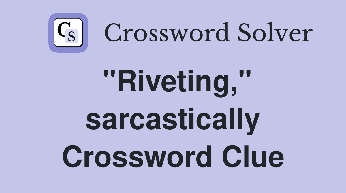 "Riveting," sarcastically Crossword Clue Answers Crossword Solver